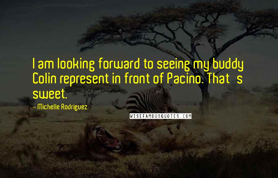 Michelle Rodriguez Quotes: I am looking forward to seeing my buddy Colin represent in front of Pacino. That's sweet.