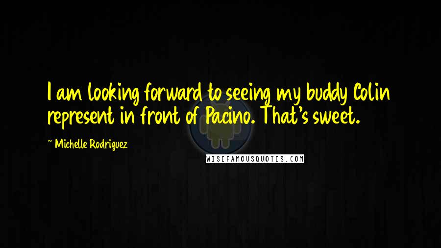 Michelle Rodriguez Quotes: I am looking forward to seeing my buddy Colin represent in front of Pacino. That's sweet.