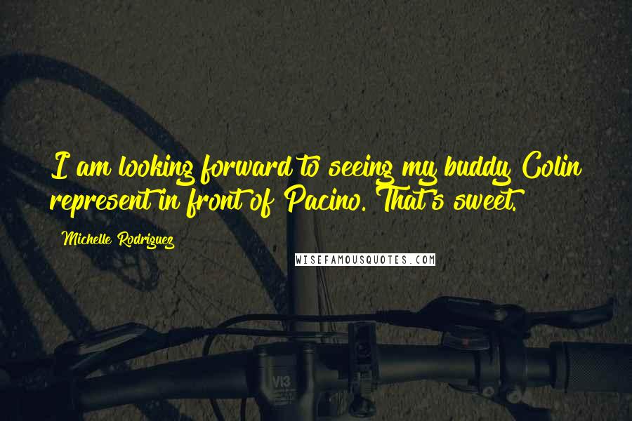 Michelle Rodriguez Quotes: I am looking forward to seeing my buddy Colin represent in front of Pacino. That's sweet.
