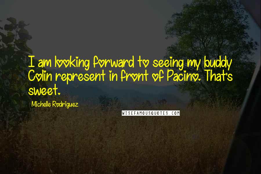 Michelle Rodriguez Quotes: I am looking forward to seeing my buddy Colin represent in front of Pacino. That's sweet.