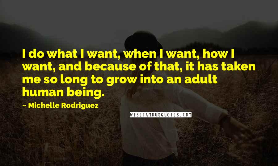 Michelle Rodriguez Quotes: I do what I want, when I want, how I want, and because of that, it has taken me so long to grow into an adult human being.
