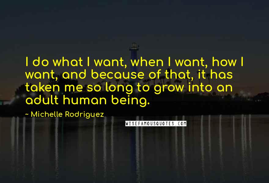 Michelle Rodriguez Quotes: I do what I want, when I want, how I want, and because of that, it has taken me so long to grow into an adult human being.