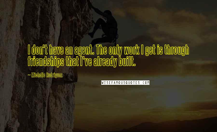 Michelle Rodriguez Quotes: I don't have an agent. The only work I get is through friendships that I've already built.