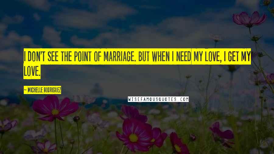 Michelle Rodriguez Quotes: I don't see the point of marriage. But when I need my love, I get my love.