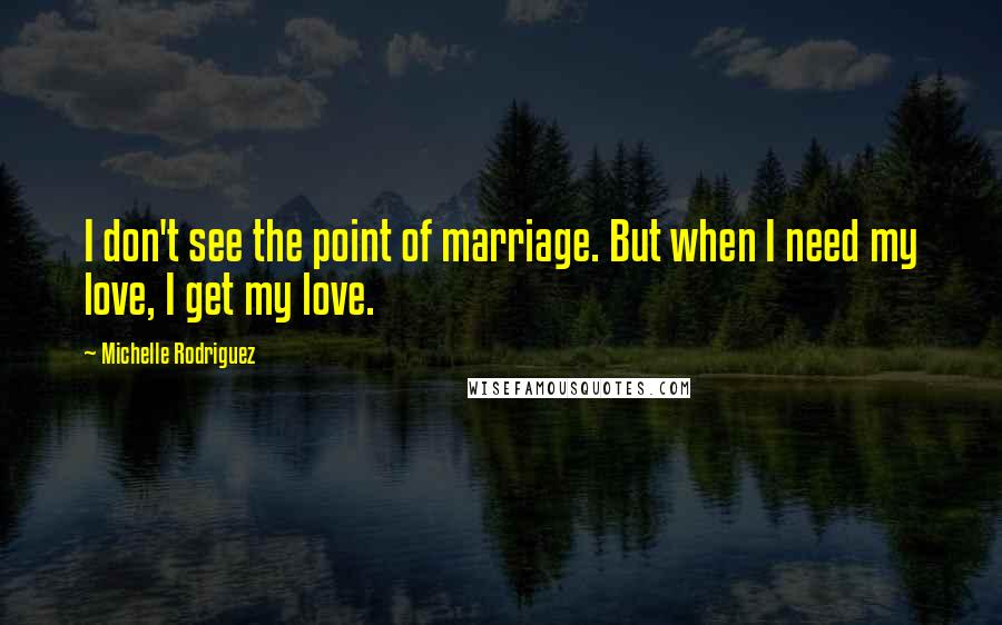 Michelle Rodriguez Quotes: I don't see the point of marriage. But when I need my love, I get my love.
