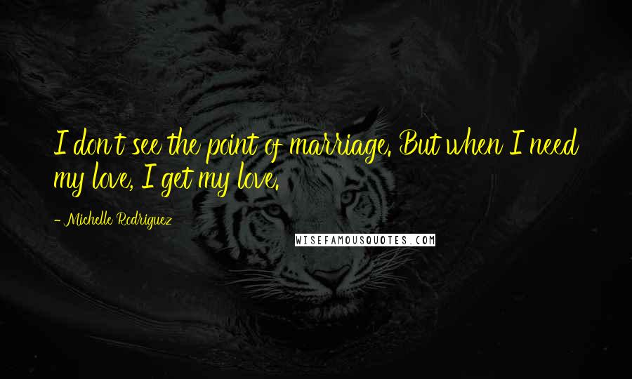 Michelle Rodriguez Quotes: I don't see the point of marriage. But when I need my love, I get my love.