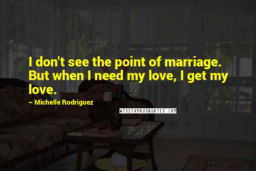 Michelle Rodriguez Quotes: I don't see the point of marriage. But when I need my love, I get my love.