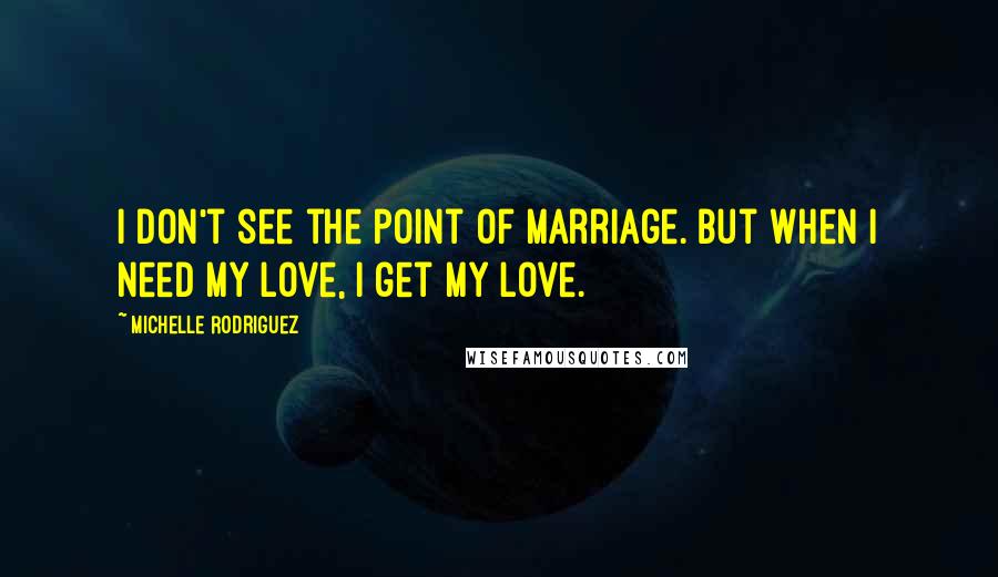 Michelle Rodriguez Quotes: I don't see the point of marriage. But when I need my love, I get my love.