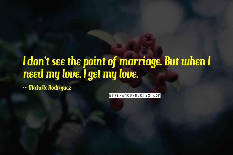 Michelle Rodriguez Quotes: I don't see the point of marriage. But when I need my love, I get my love.