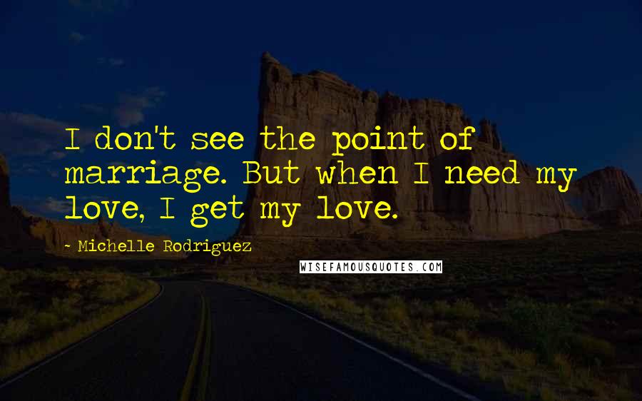 Michelle Rodriguez Quotes: I don't see the point of marriage. But when I need my love, I get my love.