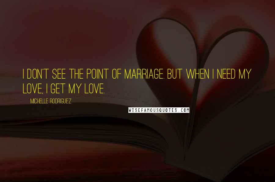 Michelle Rodriguez Quotes: I don't see the point of marriage. But when I need my love, I get my love.
