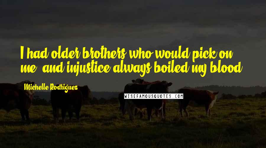 Michelle Rodriguez Quotes: I had older brothers who would pick on me, and injustice always boiled my blood.