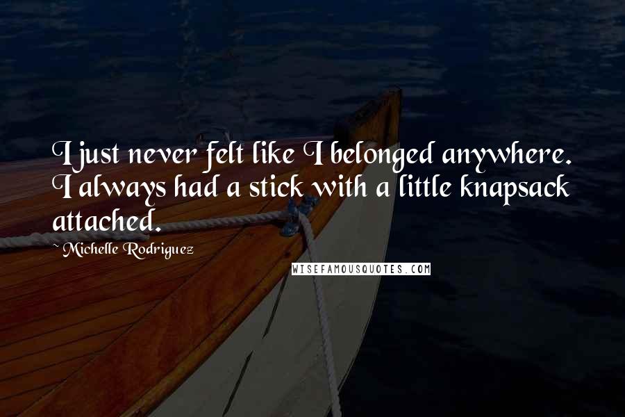 Michelle Rodriguez Quotes: I just never felt like I belonged anywhere. I always had a stick with a little knapsack attached.