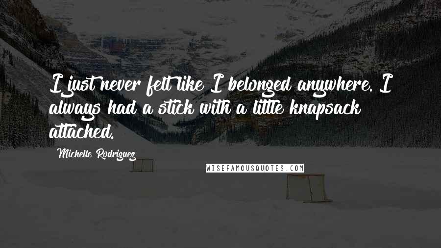 Michelle Rodriguez Quotes: I just never felt like I belonged anywhere. I always had a stick with a little knapsack attached.