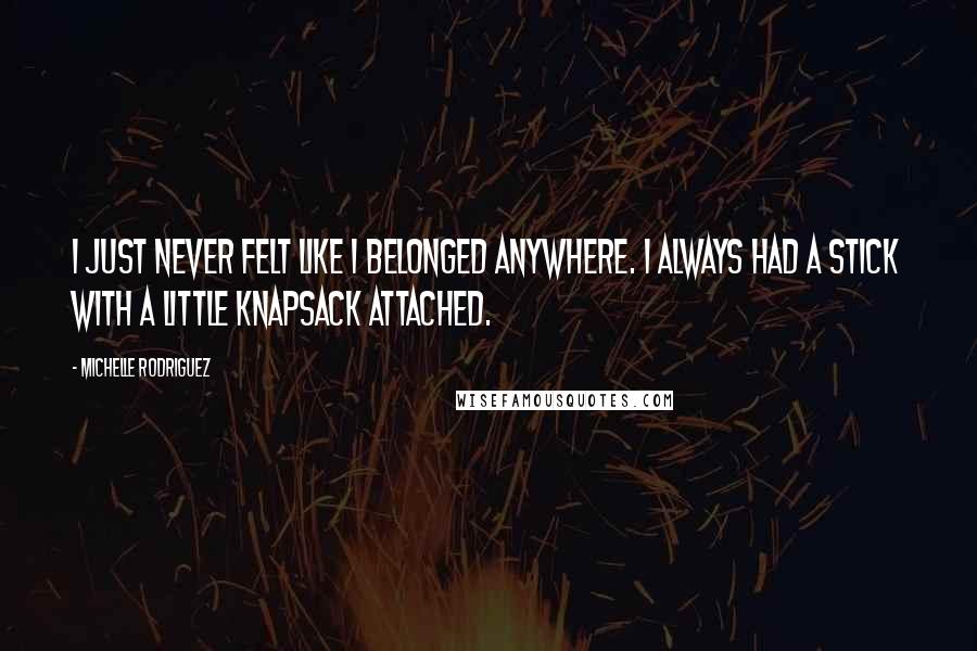 Michelle Rodriguez Quotes: I just never felt like I belonged anywhere. I always had a stick with a little knapsack attached.