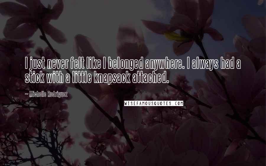 Michelle Rodriguez Quotes: I just never felt like I belonged anywhere. I always had a stick with a little knapsack attached.