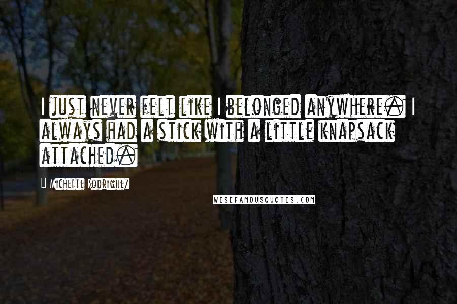 Michelle Rodriguez Quotes: I just never felt like I belonged anywhere. I always had a stick with a little knapsack attached.