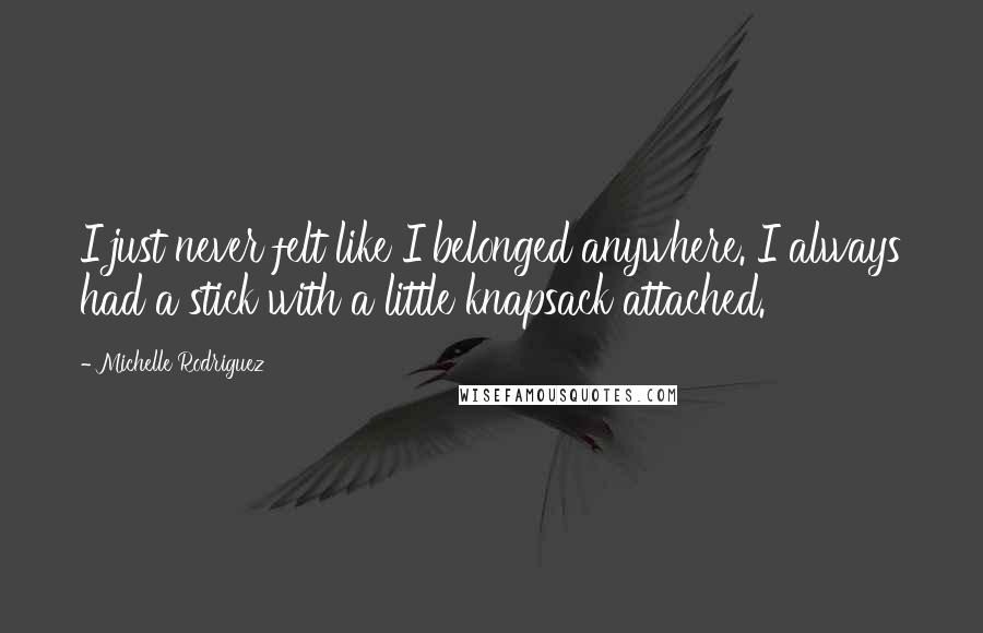 Michelle Rodriguez Quotes: I just never felt like I belonged anywhere. I always had a stick with a little knapsack attached.