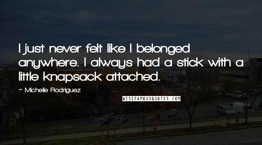 Michelle Rodriguez Quotes: I just never felt like I belonged anywhere. I always had a stick with a little knapsack attached.