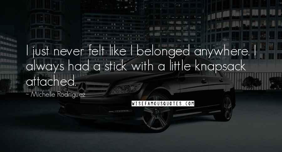 Michelle Rodriguez Quotes: I just never felt like I belonged anywhere. I always had a stick with a little knapsack attached.