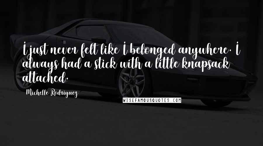 Michelle Rodriguez Quotes: I just never felt like I belonged anywhere. I always had a stick with a little knapsack attached.