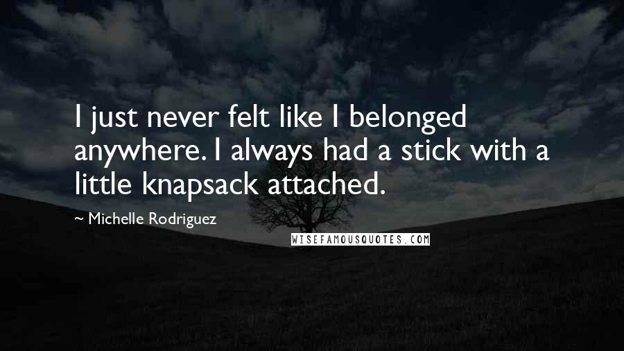 Michelle Rodriguez Quotes: I just never felt like I belonged anywhere. I always had a stick with a little knapsack attached.