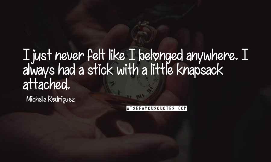 Michelle Rodriguez Quotes: I just never felt like I belonged anywhere. I always had a stick with a little knapsack attached.