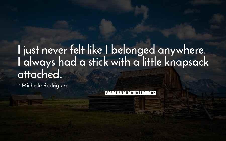 Michelle Rodriguez Quotes: I just never felt like I belonged anywhere. I always had a stick with a little knapsack attached.