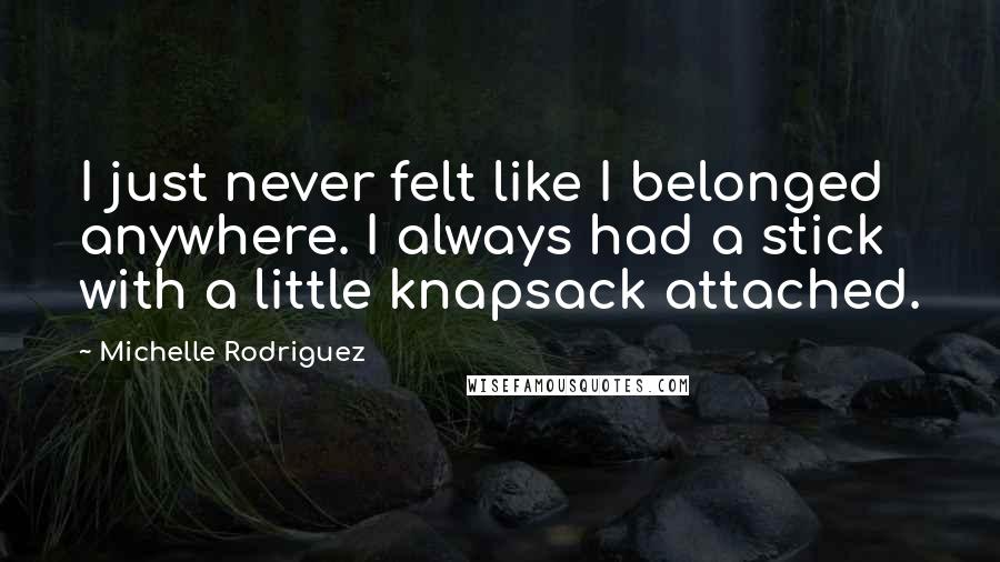 Michelle Rodriguez Quotes: I just never felt like I belonged anywhere. I always had a stick with a little knapsack attached.