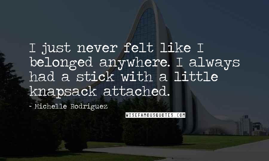 Michelle Rodriguez Quotes: I just never felt like I belonged anywhere. I always had a stick with a little knapsack attached.