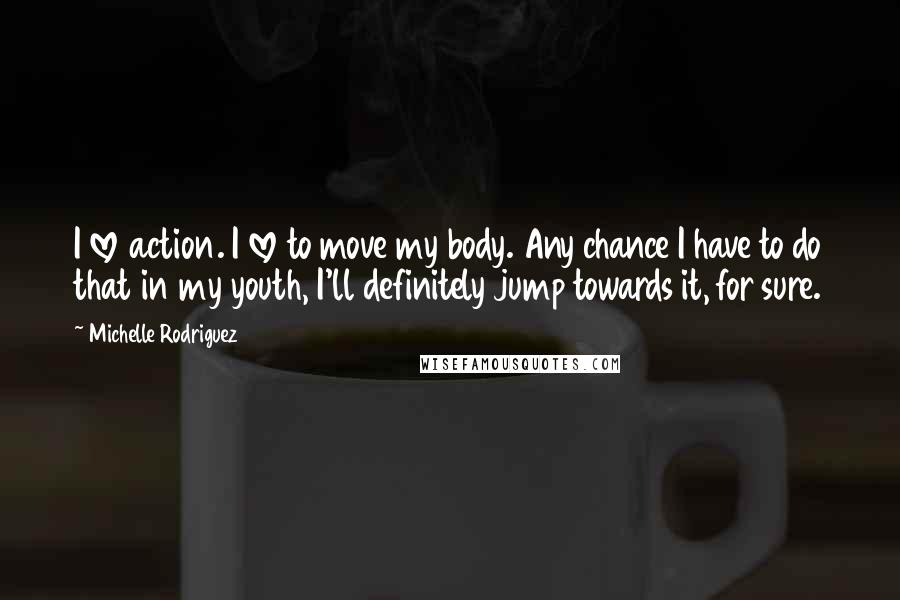 Michelle Rodriguez Quotes: I love action. I love to move my body. Any chance I have to do that in my youth, I'll definitely jump towards it, for sure.