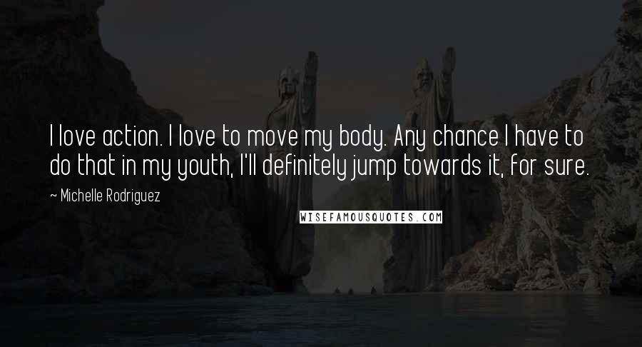 Michelle Rodriguez Quotes: I love action. I love to move my body. Any chance I have to do that in my youth, I'll definitely jump towards it, for sure.