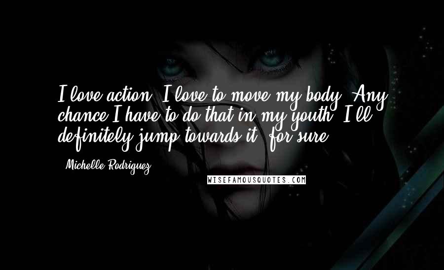 Michelle Rodriguez Quotes: I love action. I love to move my body. Any chance I have to do that in my youth, I'll definitely jump towards it, for sure.