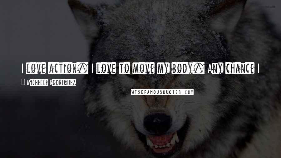 Michelle Rodriguez Quotes: I love action. I love to move my body. Any chance I have to do that in my youth, I'll definitely jump towards it, for sure.