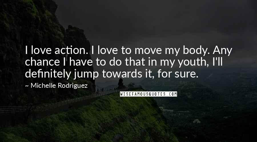 Michelle Rodriguez Quotes: I love action. I love to move my body. Any chance I have to do that in my youth, I'll definitely jump towards it, for sure.