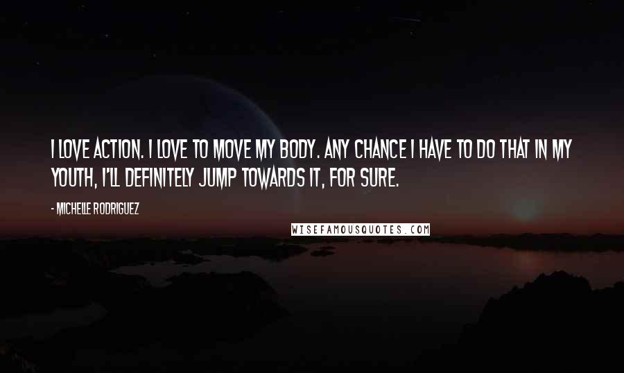 Michelle Rodriguez Quotes: I love action. I love to move my body. Any chance I have to do that in my youth, I'll definitely jump towards it, for sure.