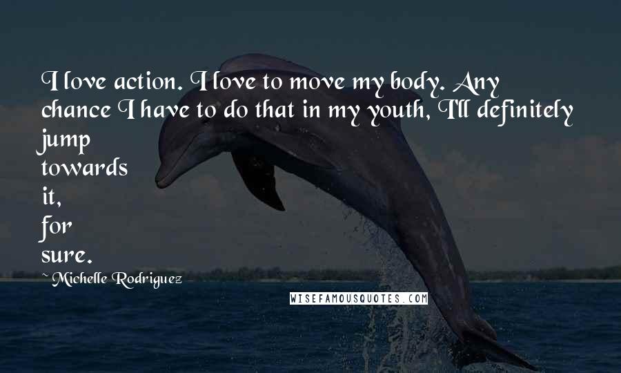 Michelle Rodriguez Quotes: I love action. I love to move my body. Any chance I have to do that in my youth, I'll definitely jump towards it, for sure.