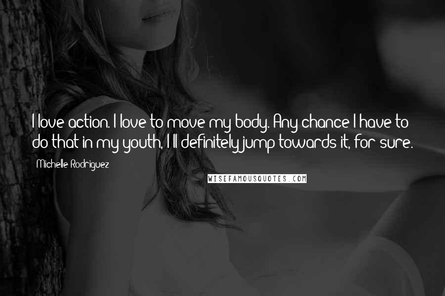 Michelle Rodriguez Quotes: I love action. I love to move my body. Any chance I have to do that in my youth, I'll definitely jump towards it, for sure.