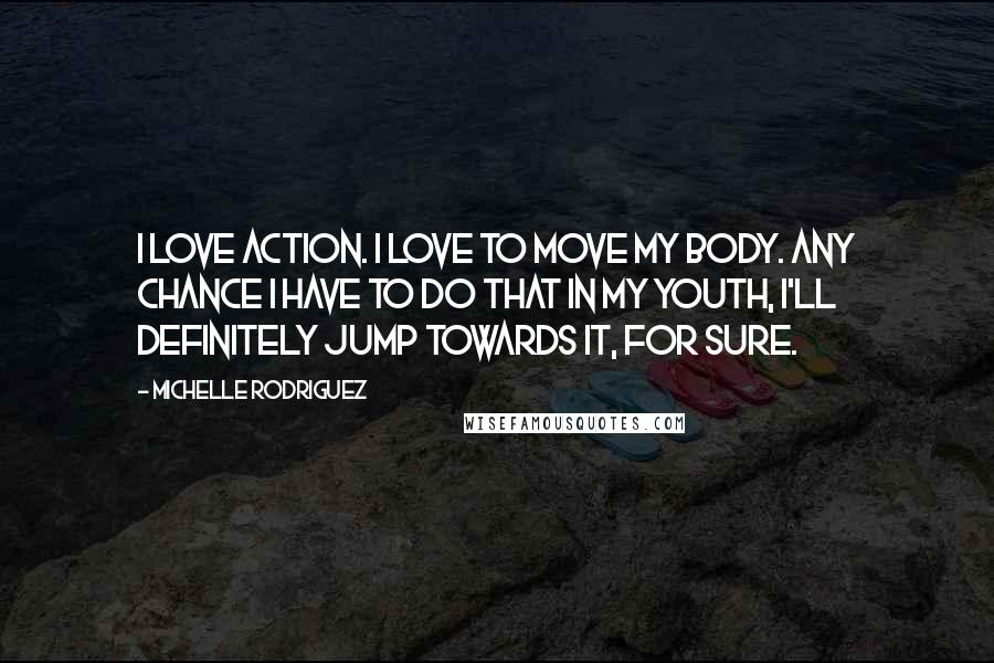 Michelle Rodriguez Quotes: I love action. I love to move my body. Any chance I have to do that in my youth, I'll definitely jump towards it, for sure.