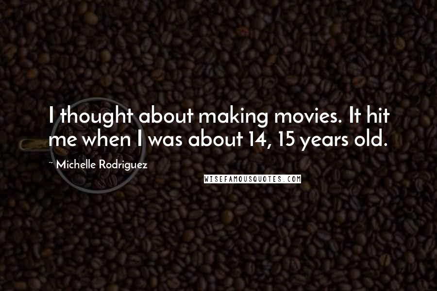 Michelle Rodriguez Quotes: I thought about making movies. It hit me when I was about 14, 15 years old.