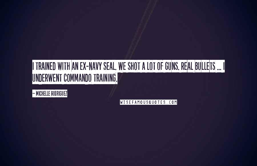 Michelle Rodriguez Quotes: I trained with an ex-Navy Seal. We shot a lot of guns. Real bullets ... I underwent commando training.