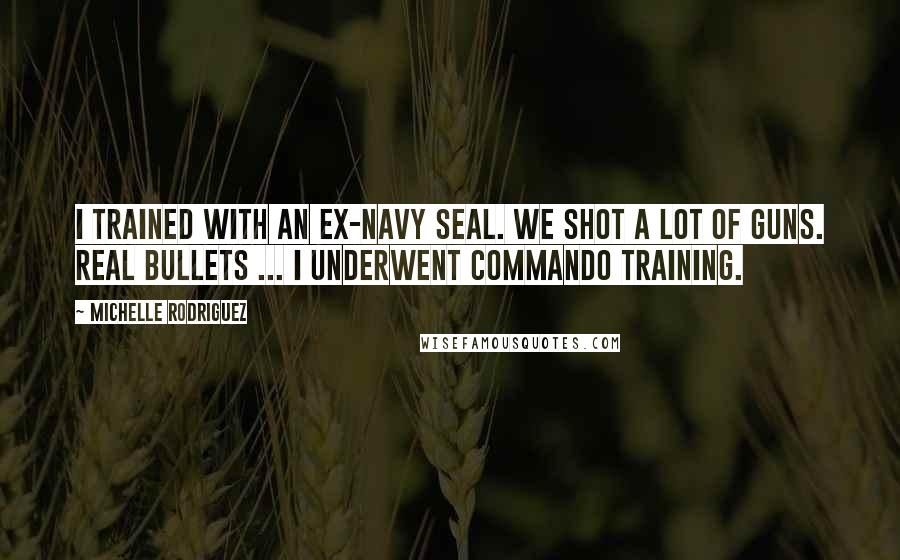 Michelle Rodriguez Quotes: I trained with an ex-Navy Seal. We shot a lot of guns. Real bullets ... I underwent commando training.