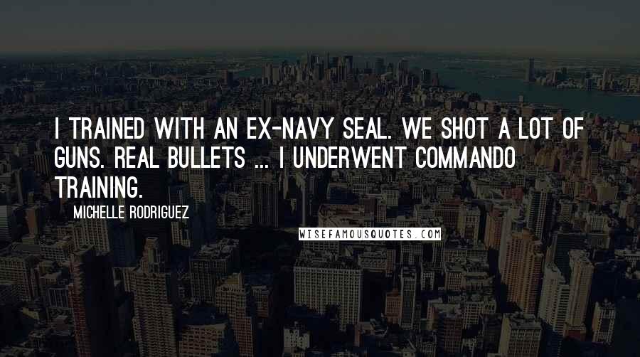 Michelle Rodriguez Quotes: I trained with an ex-Navy Seal. We shot a lot of guns. Real bullets ... I underwent commando training.