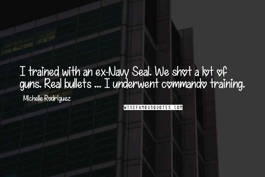 Michelle Rodriguez Quotes: I trained with an ex-Navy Seal. We shot a lot of guns. Real bullets ... I underwent commando training.