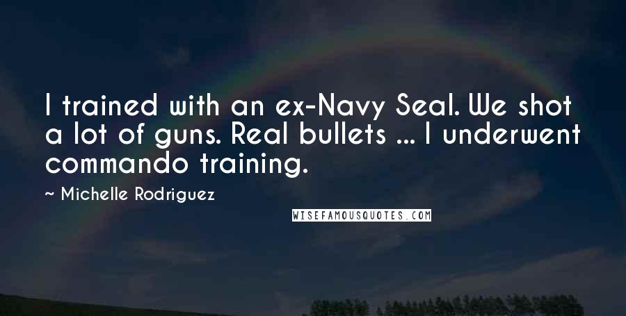 Michelle Rodriguez Quotes: I trained with an ex-Navy Seal. We shot a lot of guns. Real bullets ... I underwent commando training.