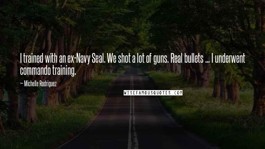 Michelle Rodriguez Quotes: I trained with an ex-Navy Seal. We shot a lot of guns. Real bullets ... I underwent commando training.