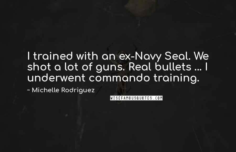 Michelle Rodriguez Quotes: I trained with an ex-Navy Seal. We shot a lot of guns. Real bullets ... I underwent commando training.