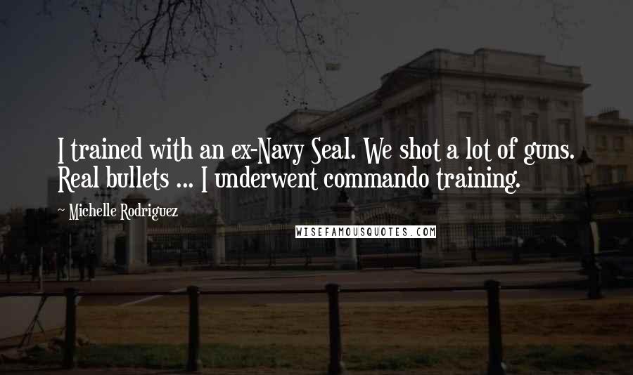 Michelle Rodriguez Quotes: I trained with an ex-Navy Seal. We shot a lot of guns. Real bullets ... I underwent commando training.