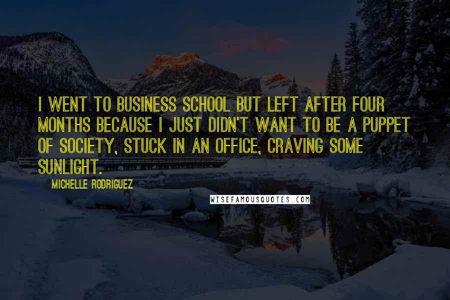 Michelle Rodriguez Quotes: I went to business school but left after four months because I just didn't want to be a puppet of society, stuck in an office, craving some sunlight.