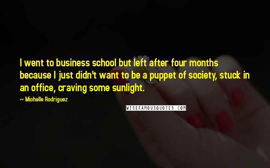 Michelle Rodriguez Quotes: I went to business school but left after four months because I just didn't want to be a puppet of society, stuck in an office, craving some sunlight.